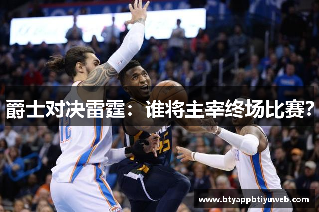 爵士对决雷霆：谁将主宰终场比赛？