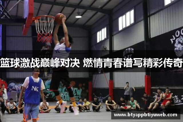 篮球激战巅峰对决 燃情青春谱写精彩传奇