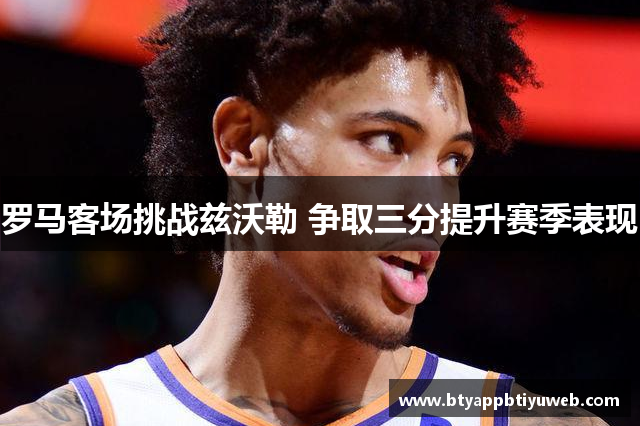 罗马客场挑战兹沃勒 争取三分提升赛季表现