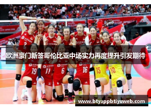 欧洲豪门新签哥伦比亚中场实力再度提升引发期待