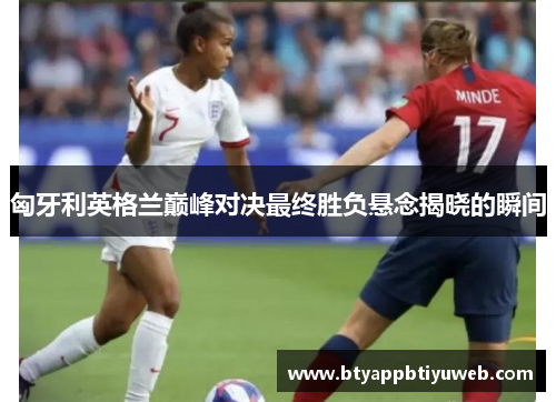 匈牙利英格兰巅峰对决最终胜负悬念揭晓的瞬间