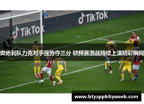 奥地利队力克对手强势夺三分 欧预赛激战持续上演精彩瞬间
