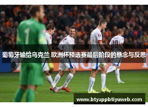 葡萄牙输给乌克兰 欧洲杯预选赛最后阶段的悬念与反思