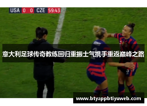 意大利足球传奇教练回归重振士气携手重返巅峰之路