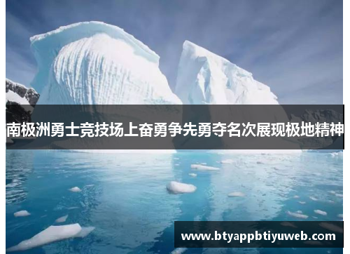 南极洲勇士竞技场上奋勇争先勇夺名次展现极地精神