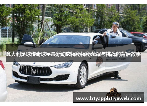 意大利足球传奇球星最新动态揭秘揭秘荣耀与挑战的背后故事