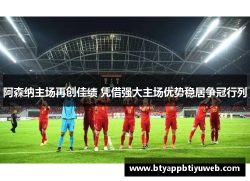 阿森纳主场再创佳绩 凭借强大主场优势稳居争冠行列