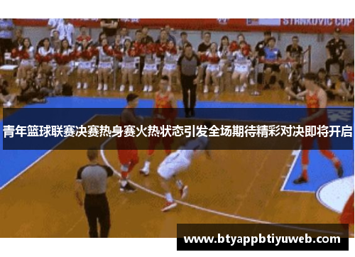 青年篮球联赛决赛热身赛火热状态引发全场期待精彩对决即将开启