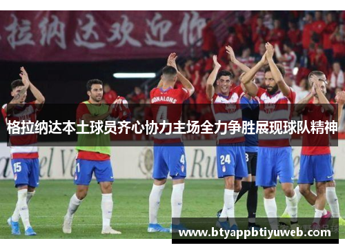 格拉纳达本土球员齐心协力主场全力争胜展现球队精神