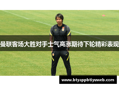曼联客场大胜对手士气高涨期待下轮精彩表现