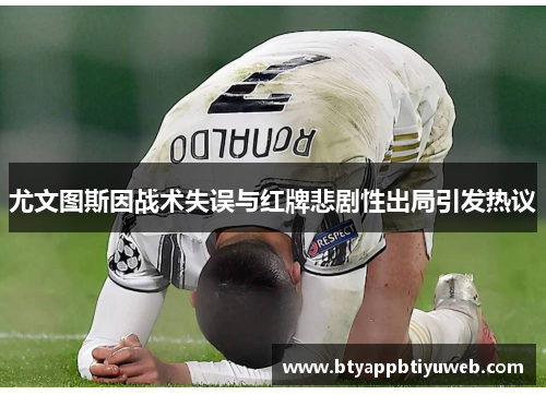 尤文图斯因战术失误与红牌悲剧性出局引发热议