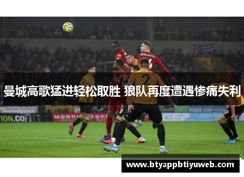 曼城高歌猛进轻松取胜 狼队再度遭遇惨痛失利