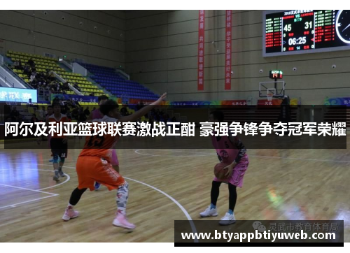 阿尔及利亚篮球联赛激战正酣 豪强争锋争夺冠军荣耀