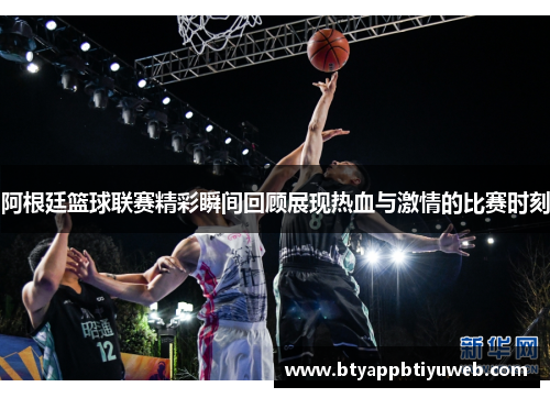 阿根廷篮球联赛精彩瞬间回顾展现热血与激情的比赛时刻