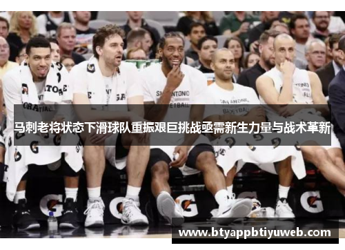 马刺老将状态下滑球队重振艰巨挑战亟需新生力量与战术革新