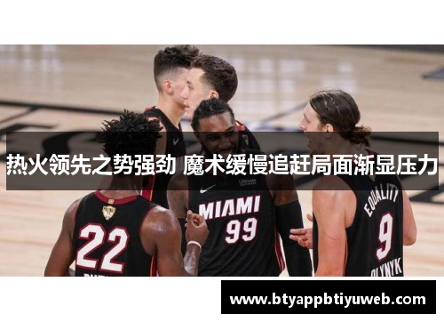 热火领先之势强劲 魔术缓慢追赶局面渐显压力