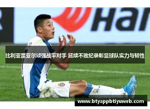 比利亚雷亚尔顽强战平对手 延续不败纪录彰显球队实力与韧性