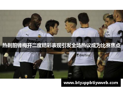 热刺前锋梅开二度精彩表现引发全场热议成为比赛焦点