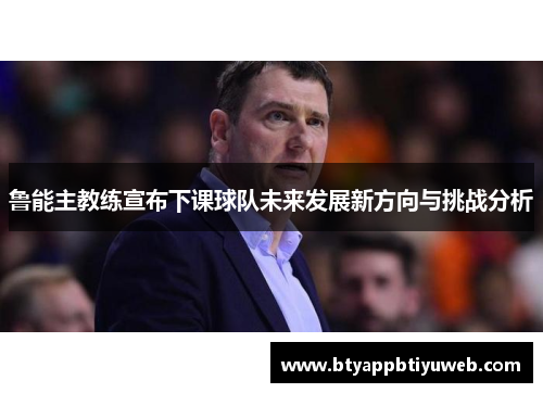 鲁能主教练宣布下课球队未来发展新方向与挑战分析