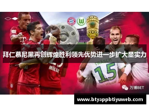 拜仁慕尼黑再创辉煌胜利领先优势进一步扩大显实力