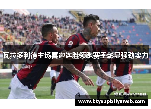 瓦拉多利德主场喜迎连胜领跑赛季彰显强劲实力