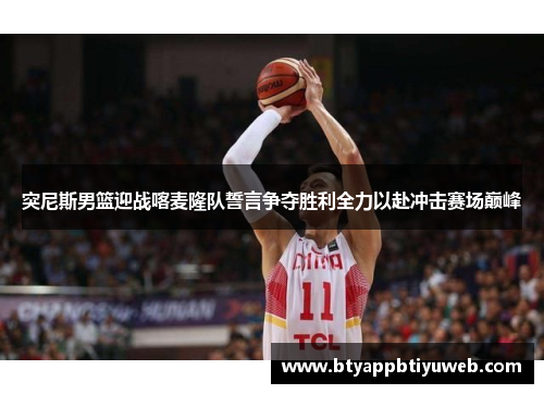 突尼斯男篮迎战喀麦隆队誓言争夺胜利全力以赴冲击赛场巅峰