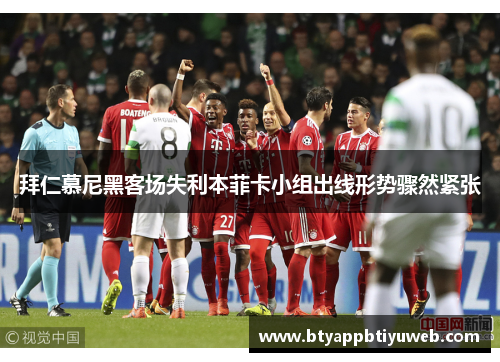 拜仁慕尼黑客场失利本菲卡小组出线形势骤然紧张