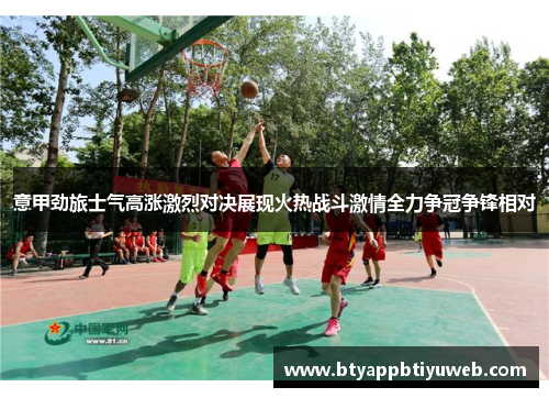 意甲劲旅士气高涨激烈对决展现火热战斗激情全力争冠争锋相对