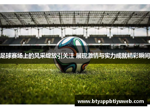 足球赛场上的风采绽放引关注 展现激情与实力成就精彩瞬间