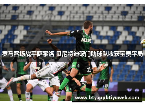 罗马客场战平萨索洛 贝尼特迪破门助球队收获宝贵平局