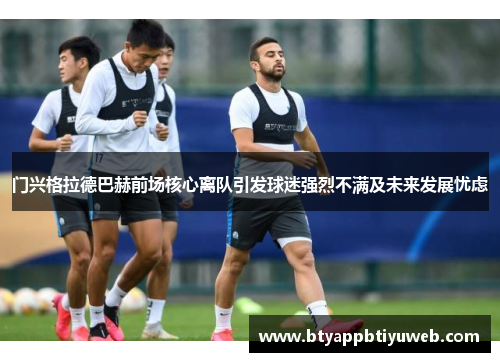 门兴格拉德巴赫前场核心离队引发球迷强烈不满及未来发展忧虑