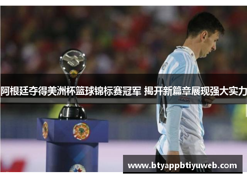 阿根廷夺得美洲杯篮球锦标赛冠军 揭开新篇章展现强大实力