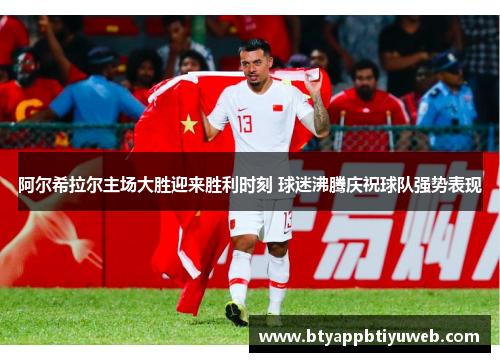 阿尔希拉尔主场大胜迎来胜利时刻 球迷沸腾庆祝球队强势表现