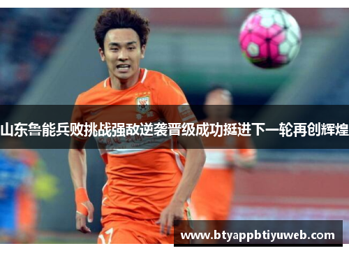 山东鲁能兵败挑战强敌逆袭晋级成功挺进下一轮再创辉煌