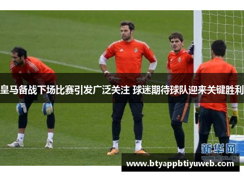 皇马备战下场比赛引发广泛关注 球迷期待球队迎来关键胜利